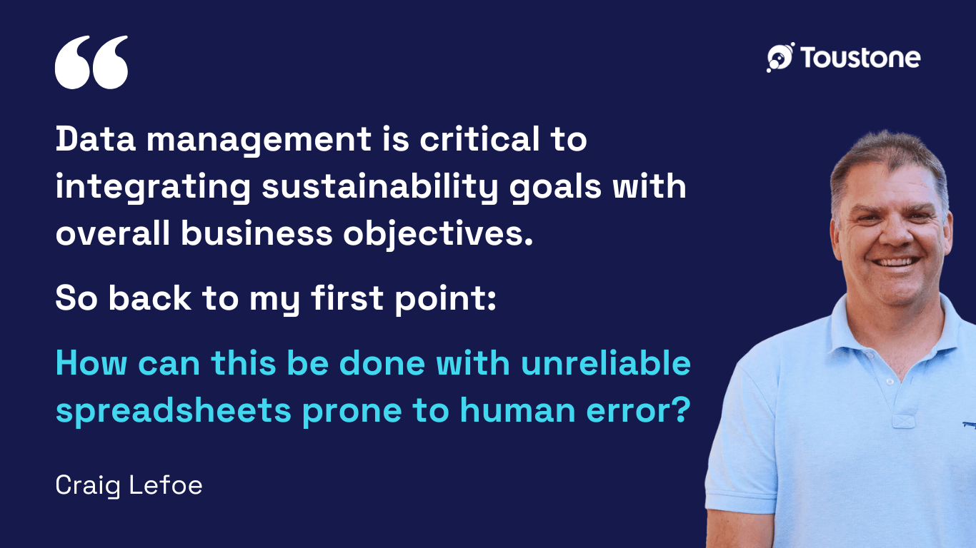 "Data management is critical to integrating sustainability goals with overall business objectives. So back to my first point: How can this be done with unreliable spreadsheets prone to human error?" Craig Lefoe, Toustone CEO